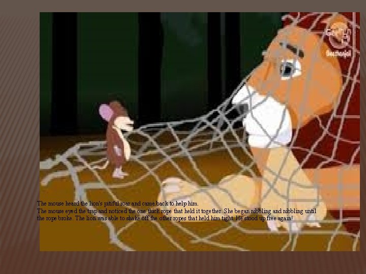 The mouse heard the lion's pitiful roar and came back to help him. The