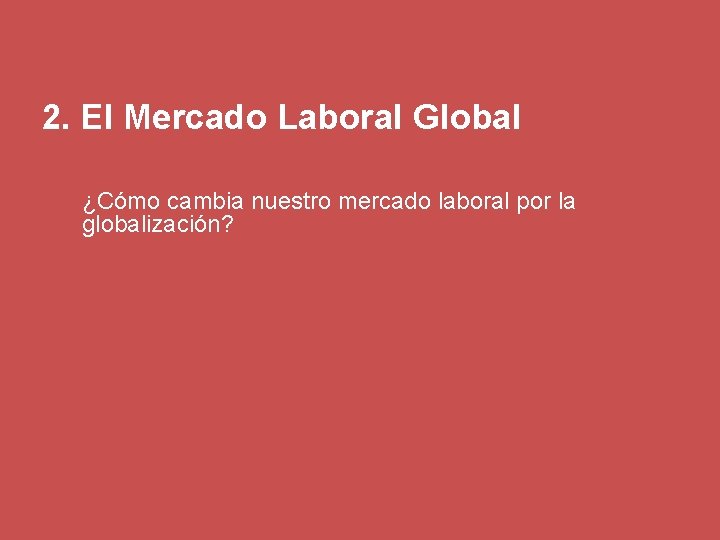 2. El Mercado Laboral Global ¿Cómo cambia nuestro mercado laboral por la globalización? 