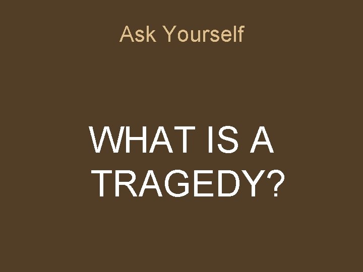 Ask Yourself WHAT IS A TRAGEDY? Ask Yourself WHAT IS A TRAGEDY?