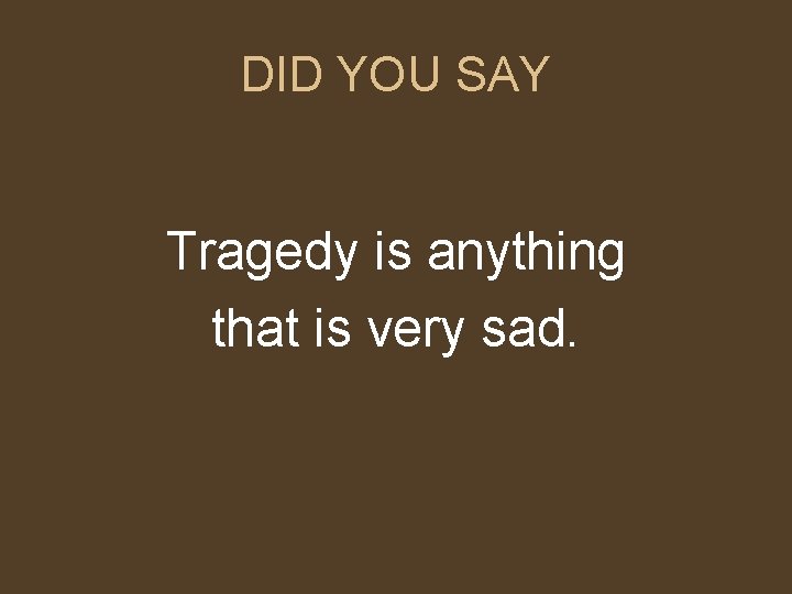 DID YOU SAY Tragedy is anything that is very sad. DID YOU SAY Tragedy is anything that is very sad.