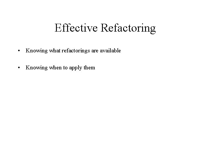 Effective Refactoring • Knowing what refactorings are available • Knowing when to apply them