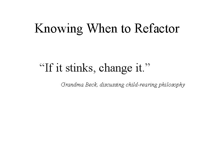 Knowing When to Refactor “If it stinks, change it. ” Grandma Beck, discussing child-rearing