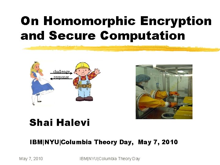 On Homomorphic Encryption and Secure Computation challenge response Shai Halevi IBM|NYU|Columbia Theory Day, May