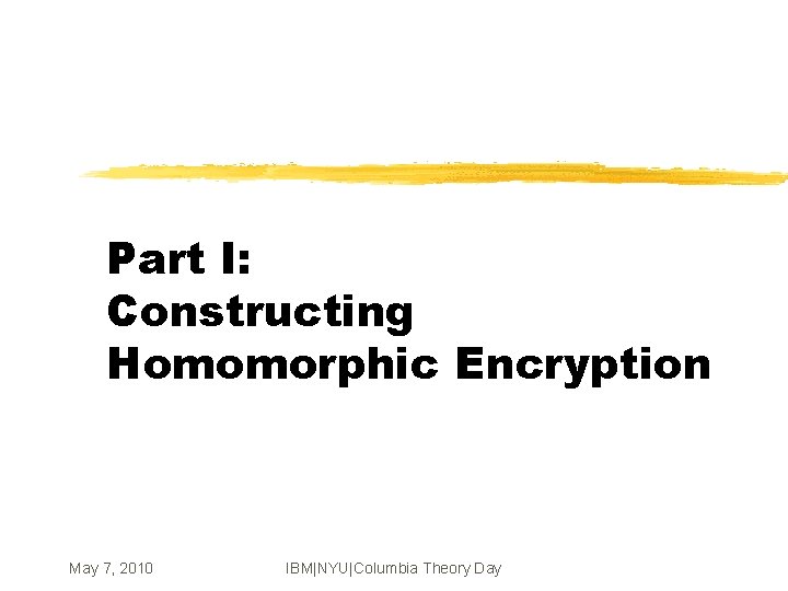 Part I: Constructing Homomorphic Encryption May 7, 2010 IBM|NYU|Columbia Theory Day 