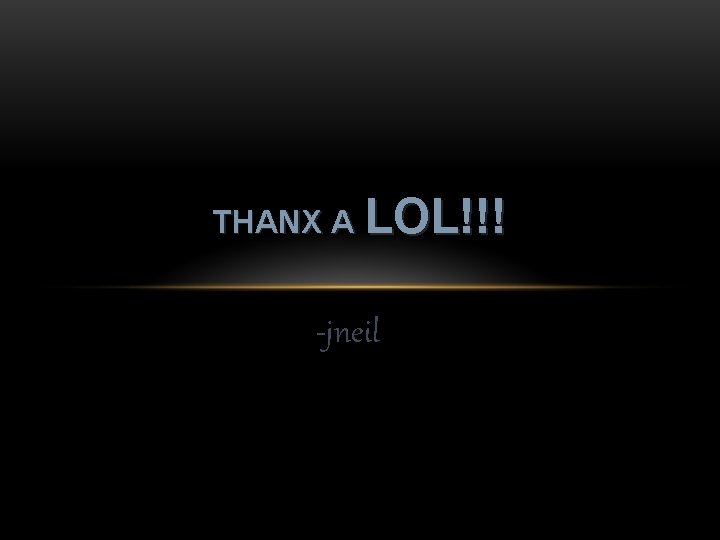 THANX A LOL!!! -jneil 