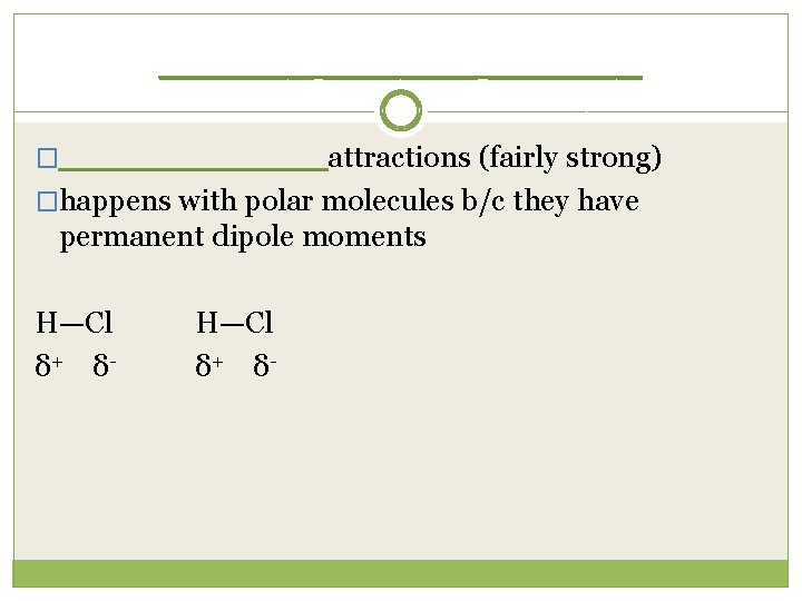______ �______ attractions (fairly strong) �happens with polar molecules b/c they have permanent dipole