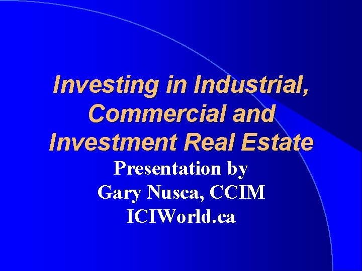 Investing in Industrial, Commercial and Investment Real Estate Presentation by Gary Nusca, CCIM ICIWorld.