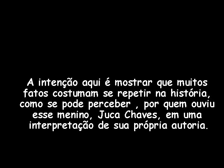 A intenção aqui é mostrar que muitos fatos costumam se repetir na história, como