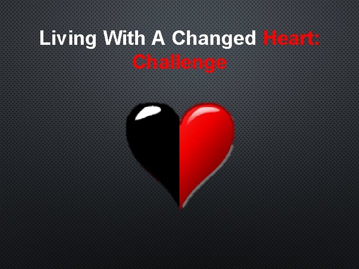 Living With A Changed Heart: Challenge 