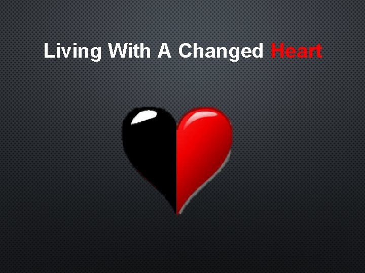 Living With A Changed Heart 