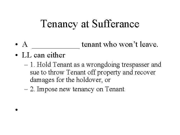 Tenancy at Sufferance • A ______ tenant who won’t leave. • LL can either