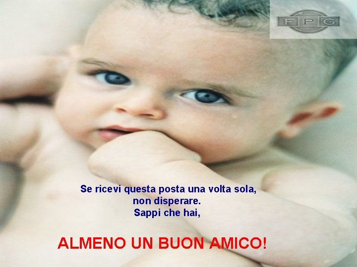 Se ricevi questa posta una volta sola, non disperare. Sappi che hai, ALMENO UN