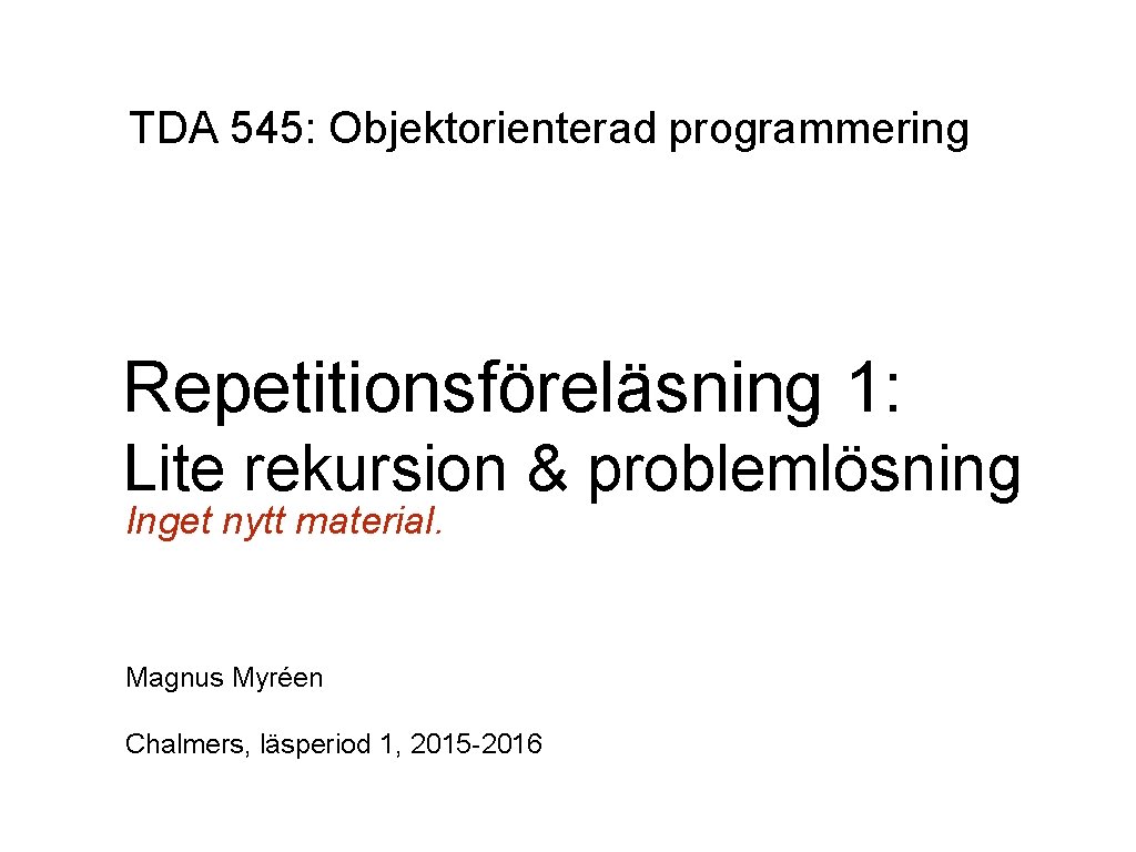 TDA 545: Objektorienterad programmering Repetitionsföreläsning 1: Lite rekursion & problemlösning Inget nytt material. Magnus