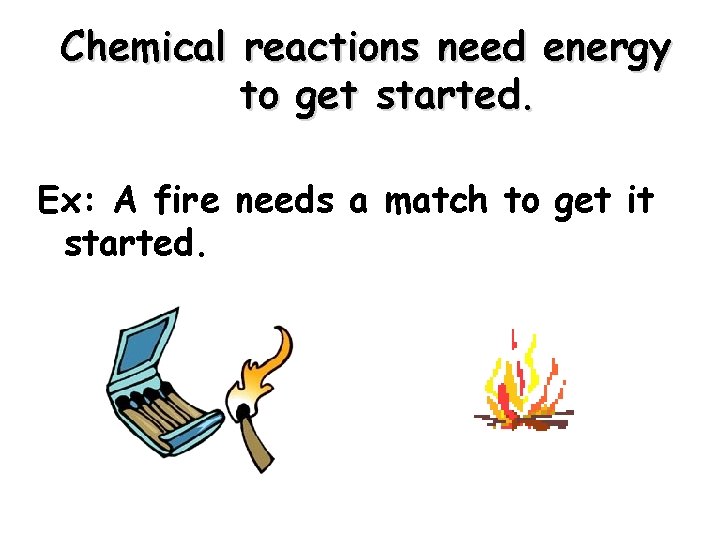 Chemical reactions need energy to get started. Ex: A fire needs a match to