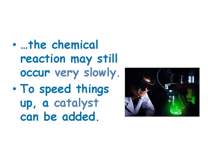  • …the chemical reaction may still occur very slowly. • To speed things
