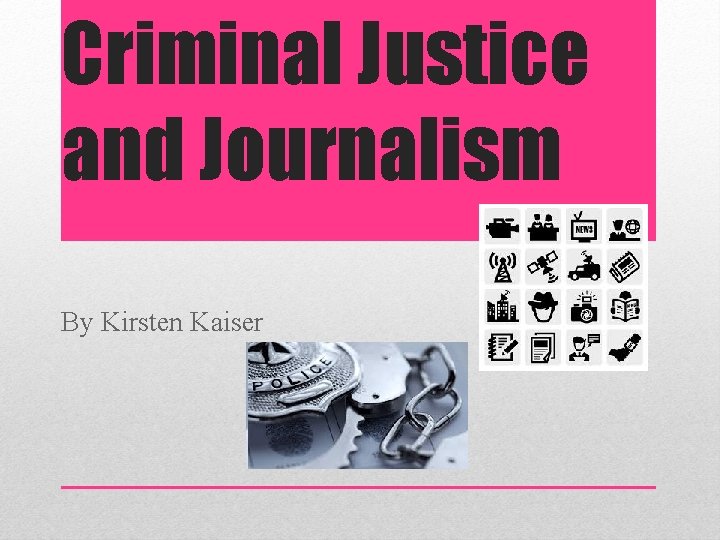 Criminal Justice and Journalism By Kirsten Kaiser 