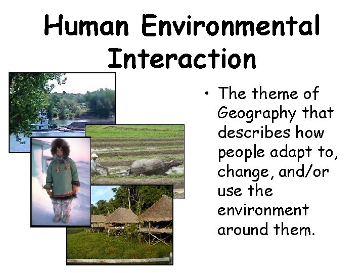 Human Environmental Interaction • The theme of Geography that describes how people adapt to,