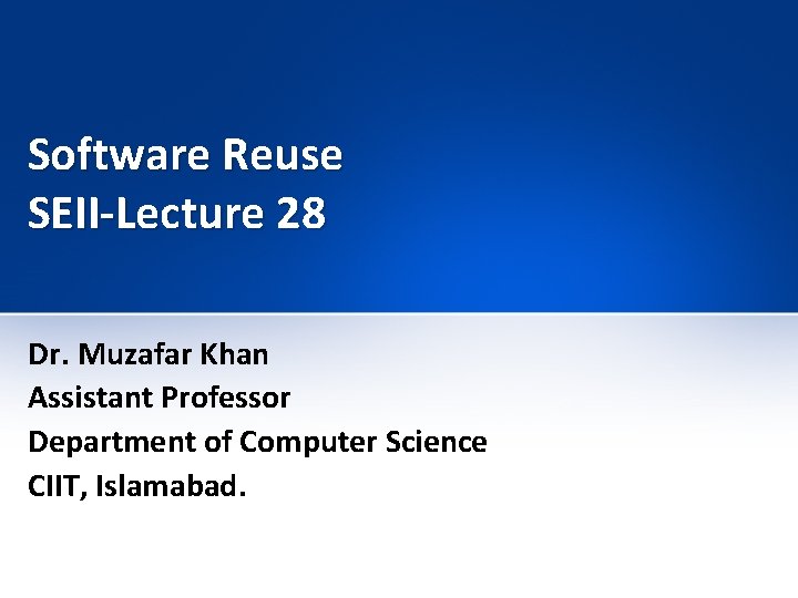 Software Reuse SEII-Lecture 28 Dr. Muzafar Khan Assistant Professor Department of Computer Science CIIT, Software Reuse SEII-Lecture 28 Dr. Muzafar Khan Assistant Professor Department of Computer Science CIIT,