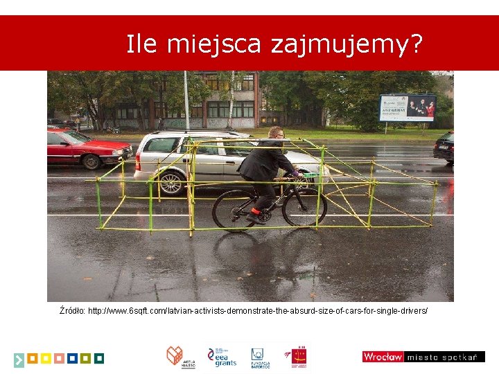 Ile miejsca zajmujemy? Źródło: http: //www. 6 sqft. com/latvian-activists-demonstrate-the-absurd-size-of-cars-for-single-drivers/ 
