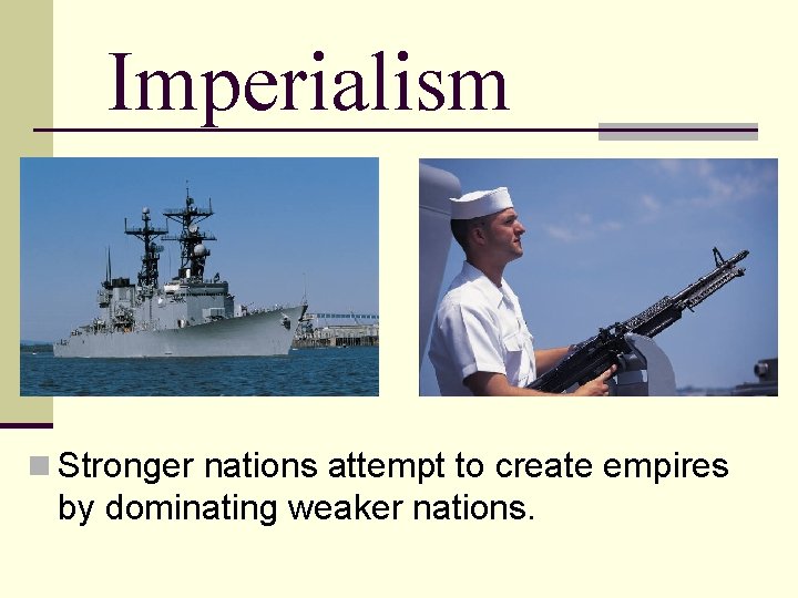 Imperialism n Stronger nations attempt to create empires by dominating weaker nations. 