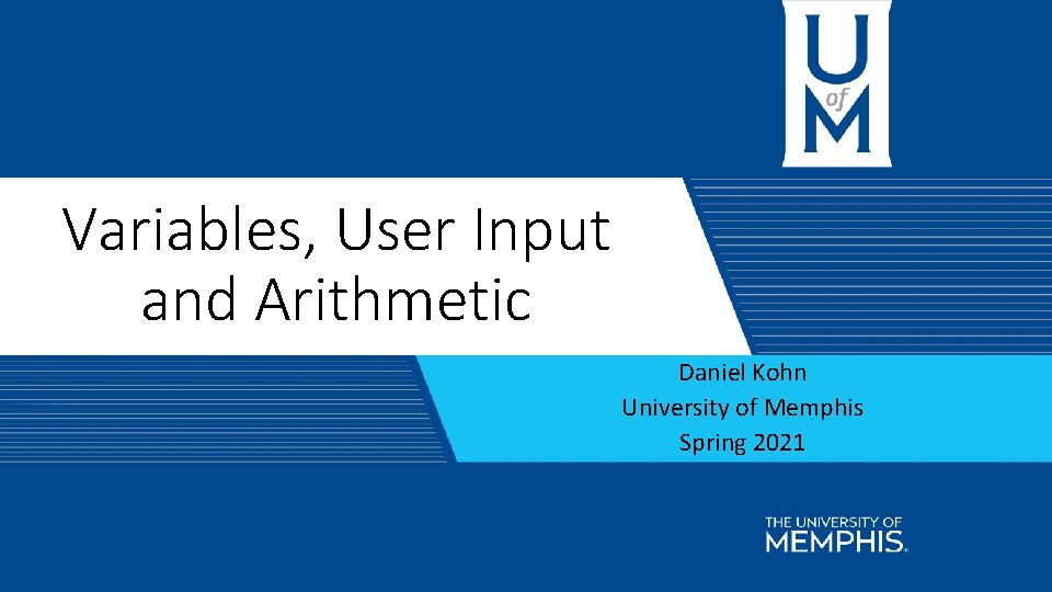 Variables, User Input and Arithmetic Daniel Kohn University of Memphis Spring 2021 