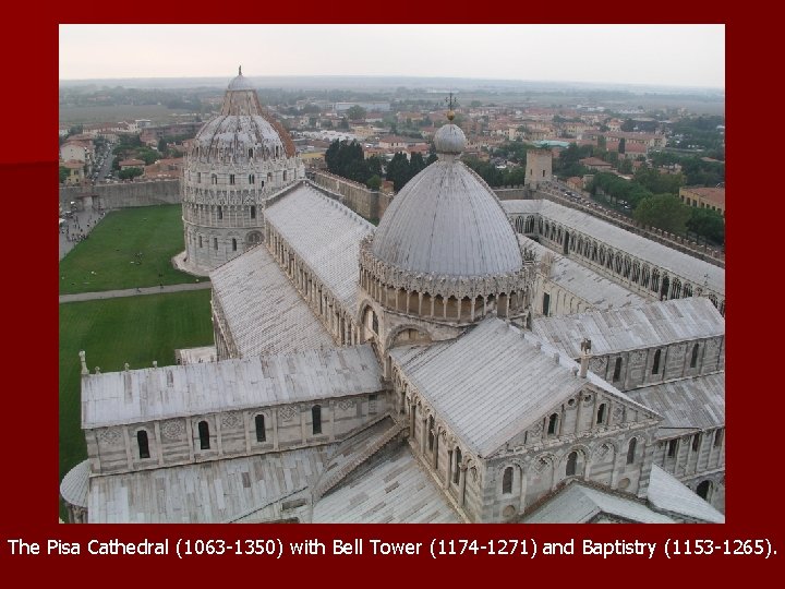The Pisa Cathedral (1063 -1350) with Bell Tower (1174 -1271) and Baptistry (1153 -1265).
