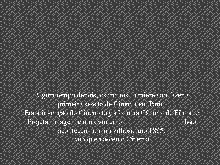 Algum tempo depois, os irmãos Lumiere vão fazer a primeira sessão de Cinema em