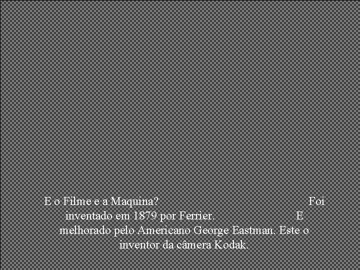 E o Filme e a Maquina? Foi inventado em 1879 por Ferrier. E melhorado