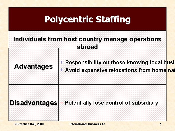 Polycentric Staffing Individuals from host country manage operations abroad Advantages + Responsibility on those