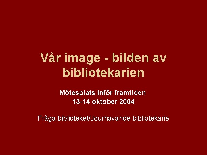 Vår image - bilden av bibliotekarien Mötesplats inför framtiden 13 -14 oktober 2004 Fråga