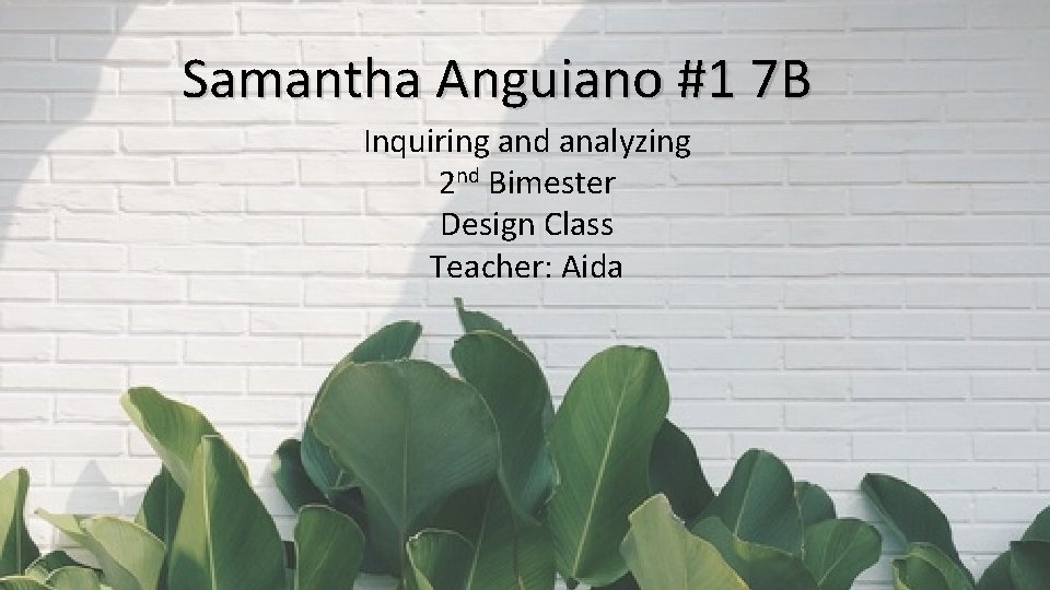 Samantha Anguiano #1 7 B Inquiring and analyzing 2 nd Bimester Design Class Teacher: