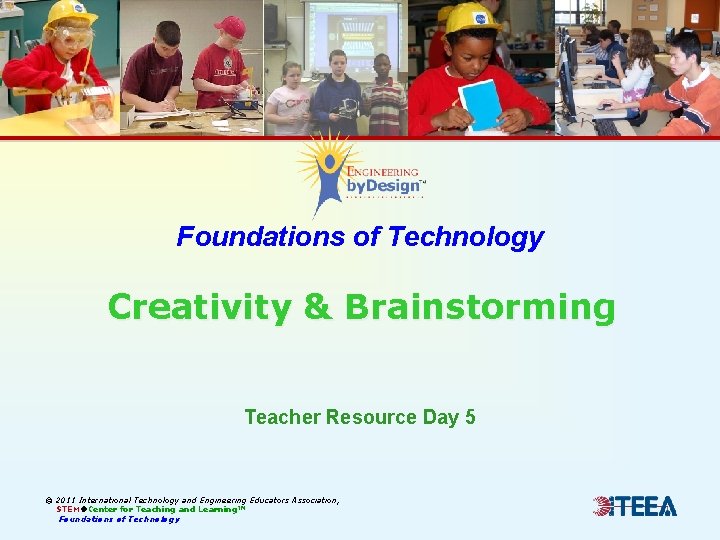 Foundations of Technology Creativity & Brainstorming Teacher Resource Day 5 © 2011 International Technology