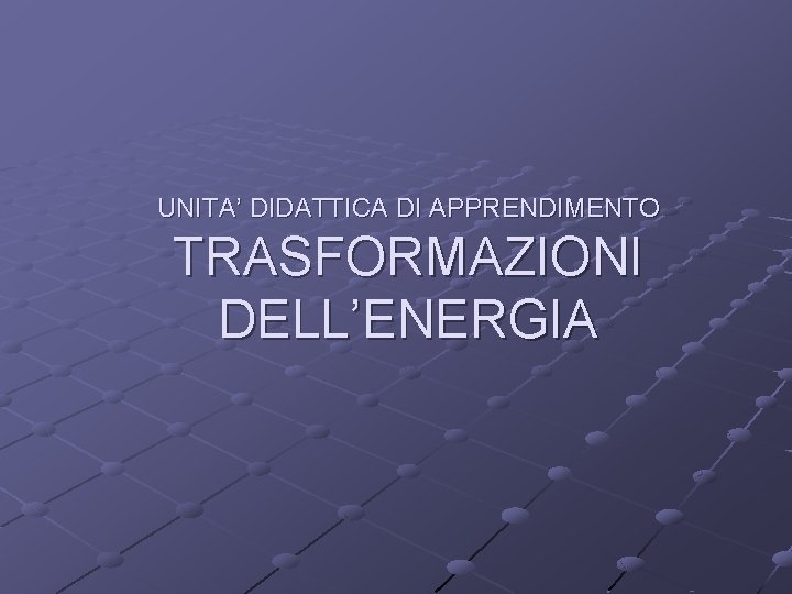 UNITA’ DIDATTICA DI APPRENDIMENTO TRASFORMAZIONI DELL’ENERGIA 