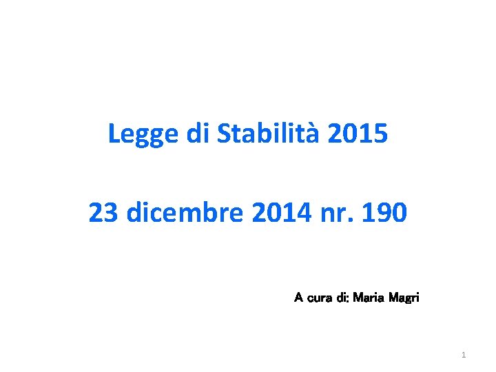 Legge di Stabilità 2015 23 dicembre 2014 nr. 190 A cura di: Maria Magri