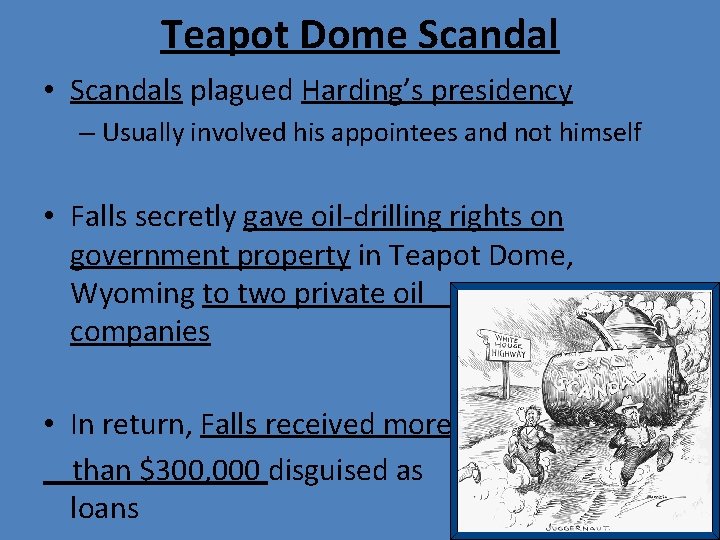 Teapot Dome Scandal • Scandals plagued Harding’s presidency – Usually involved his appointees and