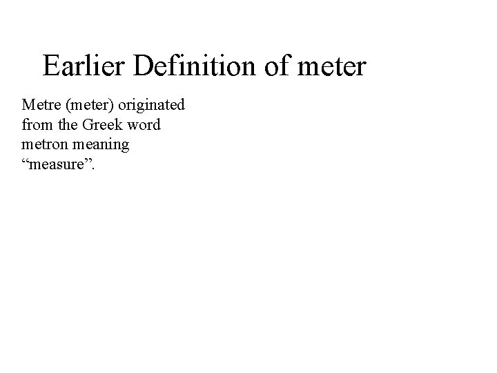 Earlier Definition of meter Metre (meter) originated from the Greek word metron meaning “measure”.