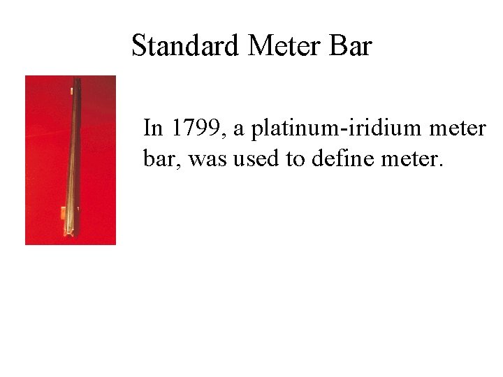 Standard Meter Bar In 1799, a platinum-iridium meter bar, was used to define meter.