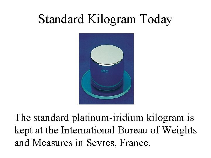 Standard Kilogram Today The standard platinum-iridium kilogram is kept at the International Bureau of