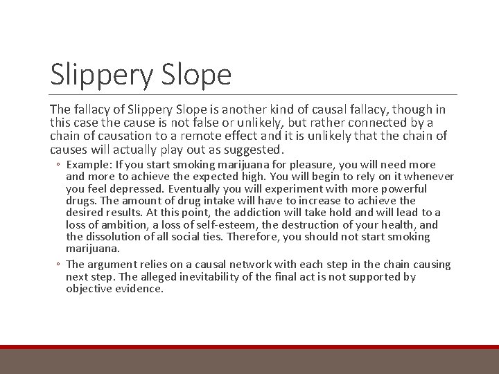 Slippery Slope The fallacy of Slippery Slope is another kind of causal fallacy, though