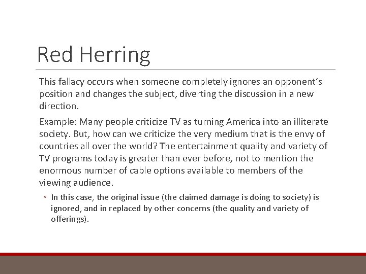 Red Herring This fallacy occurs when someone completely ignores an opponent’s position and changes