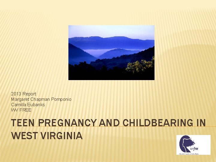 2013 Report Margaret Chapman Pomponio Camilla Eubanks WV FREE TEEN PREGNANCY AND CHILDBEARING IN