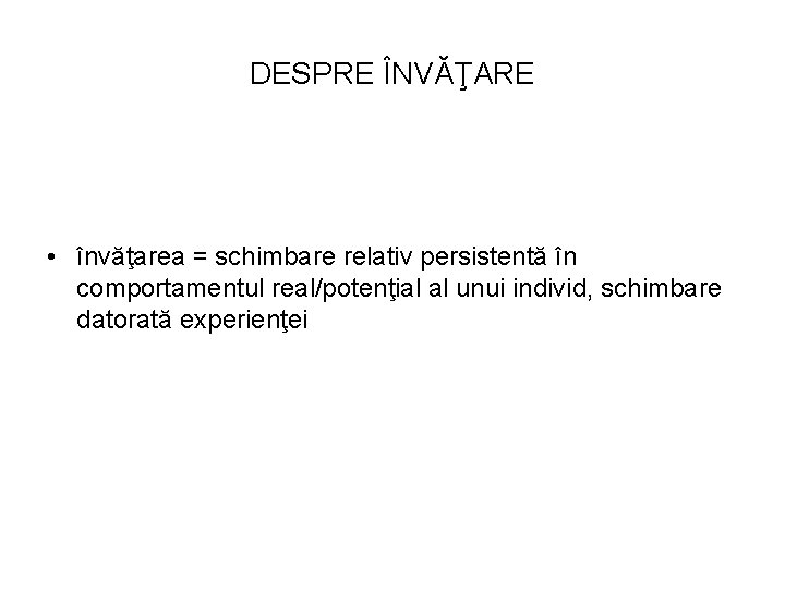 DESPRE ÎNVĂŢARE • învăţarea = schimbare relativ persistentă în comportamentul real/potenţial al unui individ,