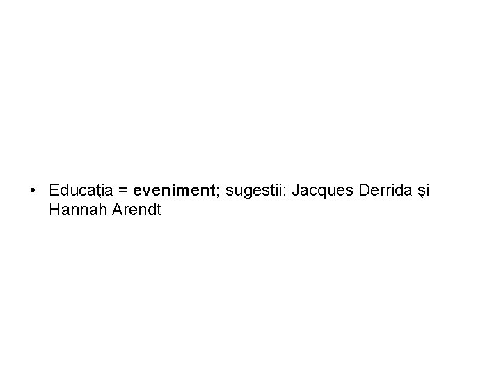  • Educaţia = eveniment; sugestii: Jacques Derrida şi Hannah Arendt 
