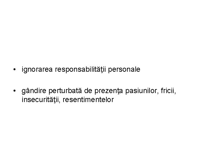  • ignorarea responsabilităţii personale • gândire perturbată de prezenţa pasiunilor, fricii, insecurităţii, resentimentelor