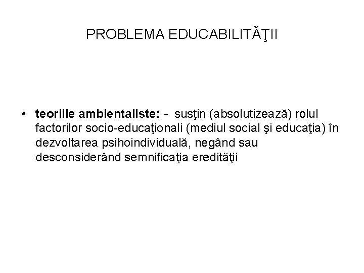PROBLEMA EDUCABILITĂŢII • teoriile ambientaliste: - susţin (absolutizează) rolul factorilor socio-educaţionali (mediul social şi
