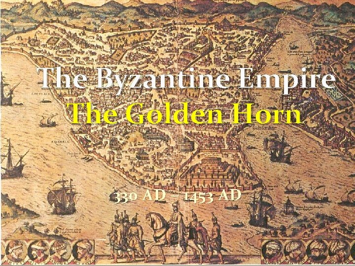 The Byzantine Empire The Golden Horn 330 AD – 1453 AD 