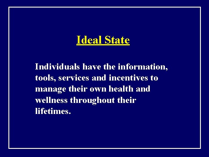 Ideal State Individuals have the information, tools, services and incentives to manage their own