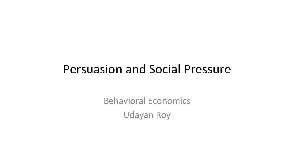 Persuasion and Social Pressure Behavioral Economics Udayan Roy 