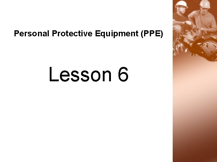 Personal Protective Equipment (PPE) Lesson 6 Personal Protective Equipment (PPE) Lesson 6