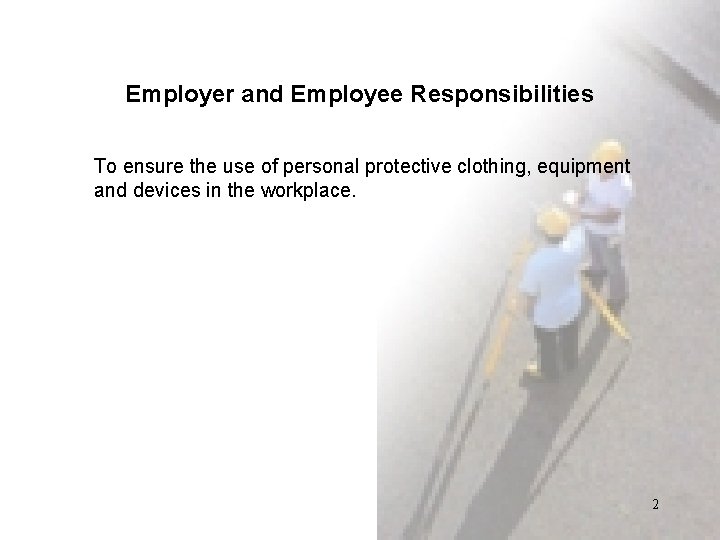 Employer and Employee Responsibilities To ensure the use of personal protective clothing, equipment and Employer and Employee Responsibilities To ensure the use of personal protective clothing, equipment and